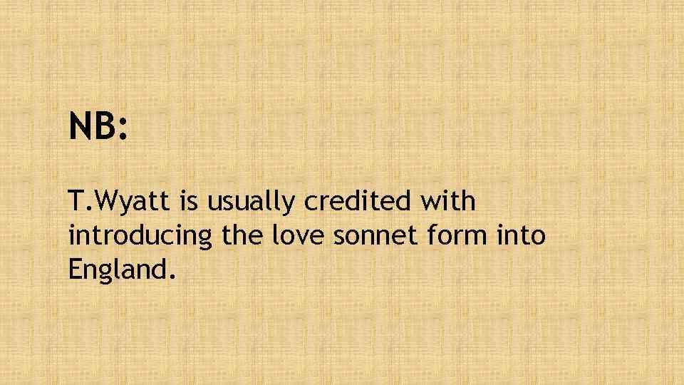 NB: T. Wyatt is usually credited with introducing the love sonnet form into England.