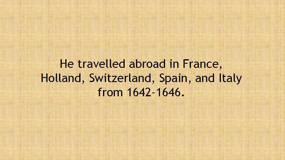 He travelled abroad in France, Holland, Switzerland, Spain, and Italy from 1642 -1646. 