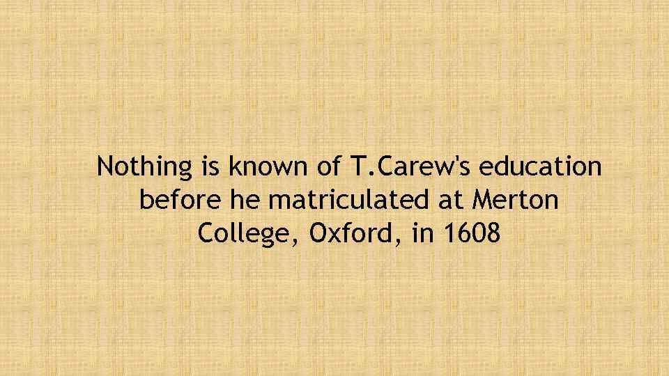 Nothing is known of T. Carew's education before he matriculated at Merton College, Oxford,