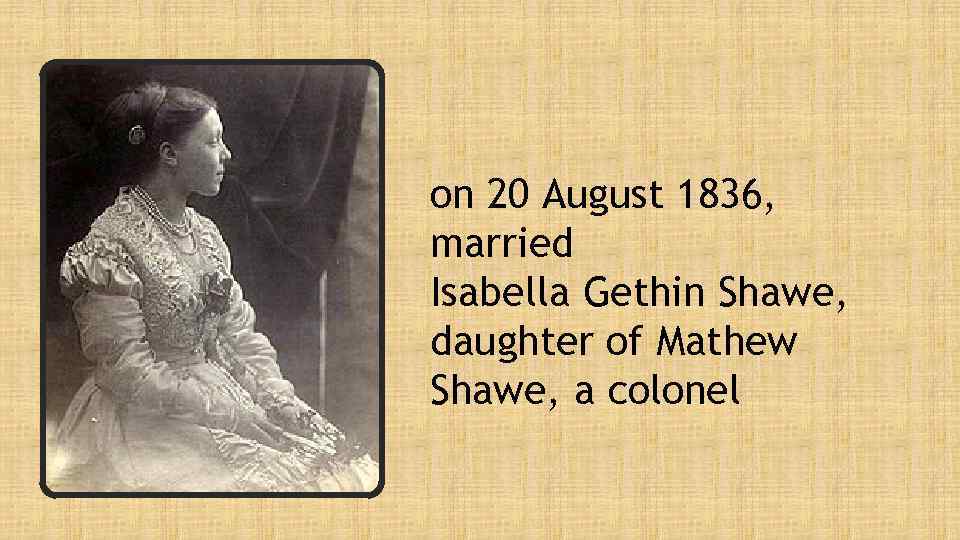 on 20 August 1836, married Isabella Gethin Shawe, daughter of Mathew Shawe, a colonel