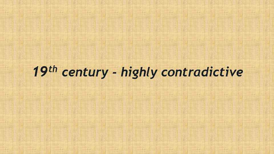 th 19 century - highly contradictive 