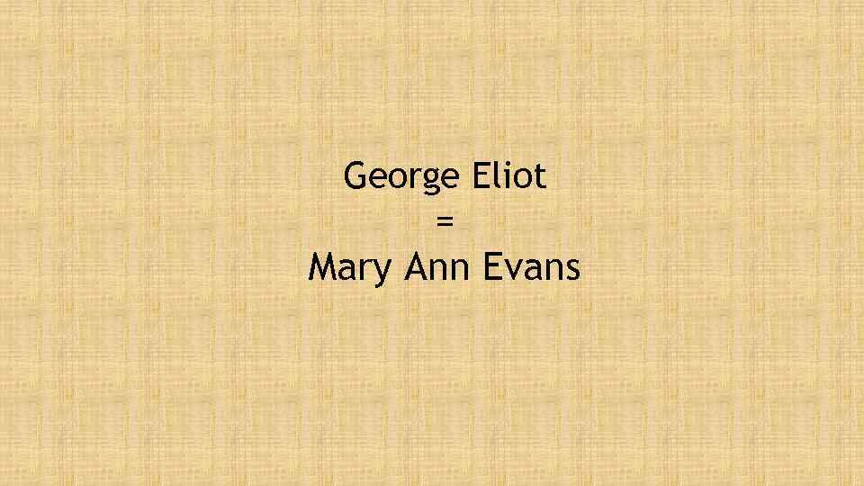 George Eliot = Mary Ann Evans 