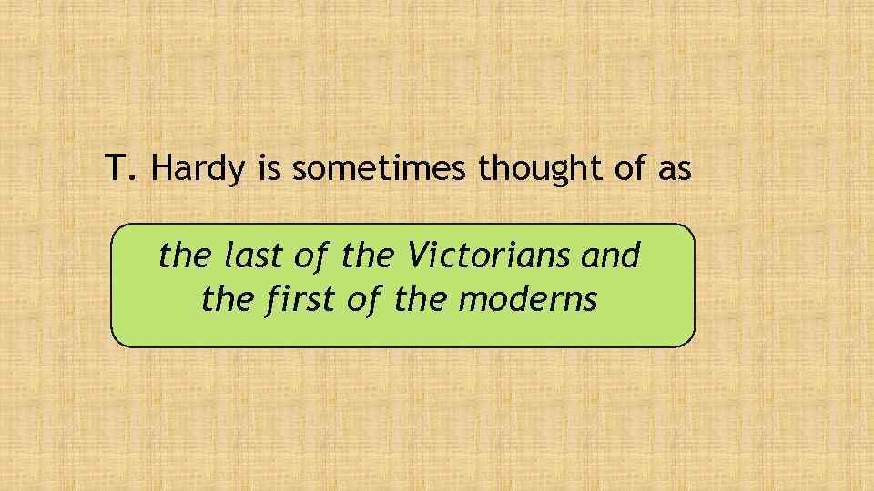 T. Hardy is sometimes thought of as the last of the Victorians and the