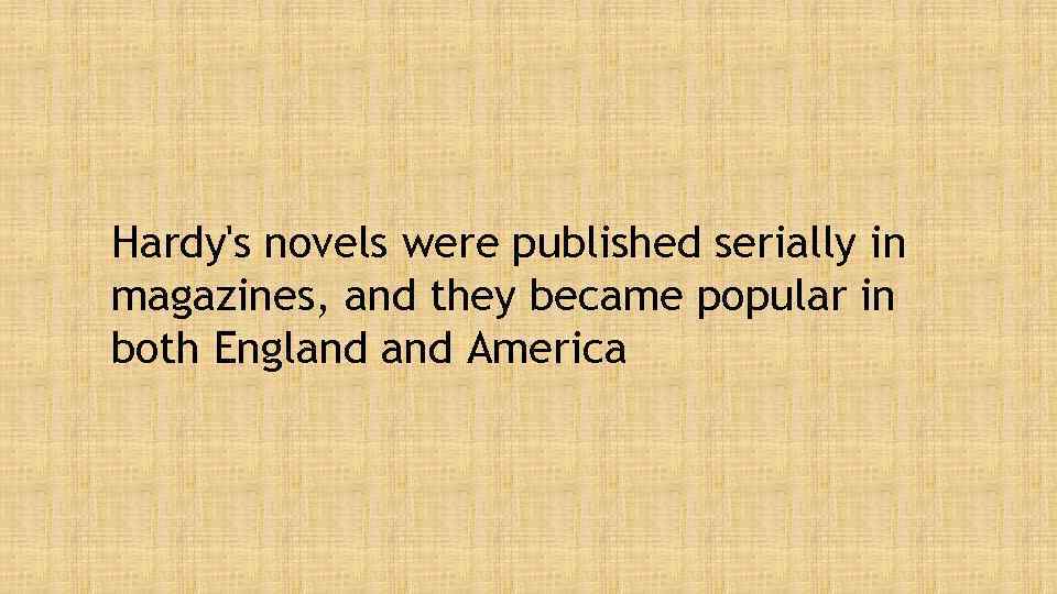 Hardy's novels were published serially in magazines, and they became popular in both England