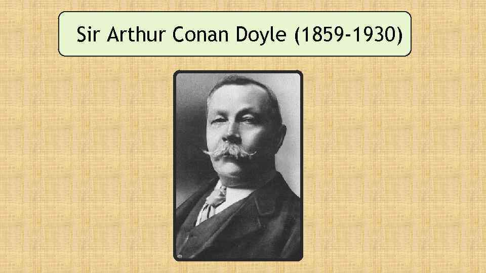 Sir Arthur Conan Doyle (1859 -1930) 
