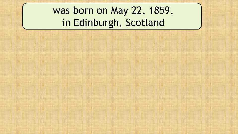 was born on May 22, 1859, in Edinburgh, Scotland 