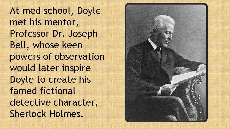 At med school, Doyle met his mentor, Professor Dr. Joseph Bell, whose keen powers
