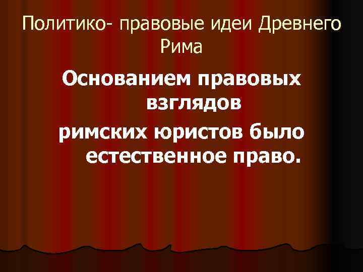 Политико- правовые идеи Древнего Рима Основанием правовых взглядов римских юристов было естественное право. 