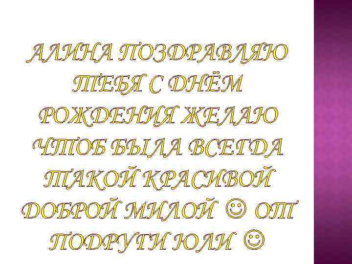 АЛИНА ПОЗДРАВЛЯЮ ТЕБЯ С ДНЁМ РОЖДЕНИЯ ЖЕЛАЮ ЧТОБ БЫЛА ВСЕГДА ТАКОЙ КРАСИВОЙ ДОБРОЙ МИЛОЙ