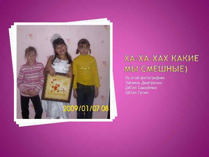 На этой фотографии: 1)Алина Дмитренко 2)Юля Самойлюк 3)Юля Гетик 