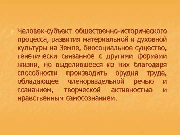 n Человек-субъект общественно-исторического процесса, развития материальной и духовной культуры на Земле, биосоциальное существо, генетически