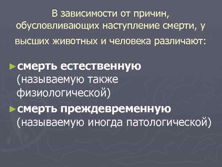 В зависимости от причин, обусловливающих наступление смерти, у высших животных и человека различают: ►смерть