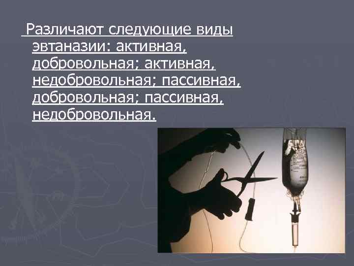 Различают следующие виды эвтаназии: активная, добровольная; активная, недобровольная; пассивная, недобровольная. 