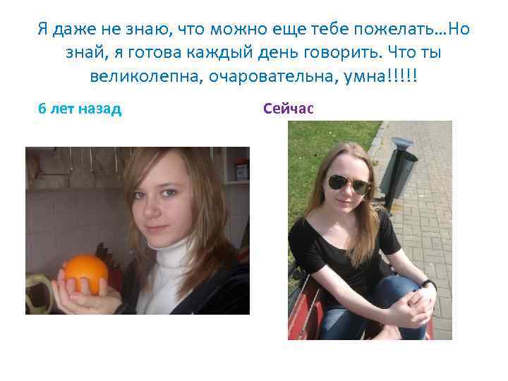 Я даже не знаю, что можно еще тебе пожелать…Но знай, я готова каждый день