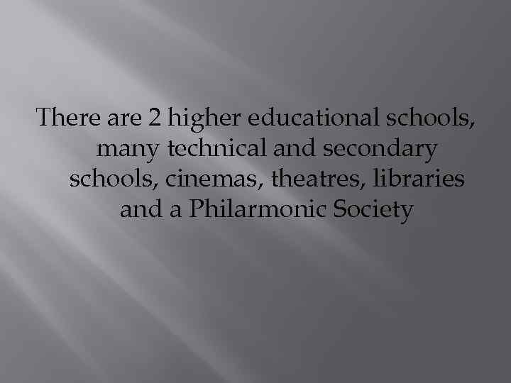 There are 2 higher educational schools, many technical and secondary schools, cinemas, theatres, libraries