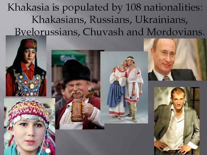 Khakasia is populated by 108 nationalities: Khakasians, Russians, Ukrainians, Byelorussians, Chuvash and Mordovians. 