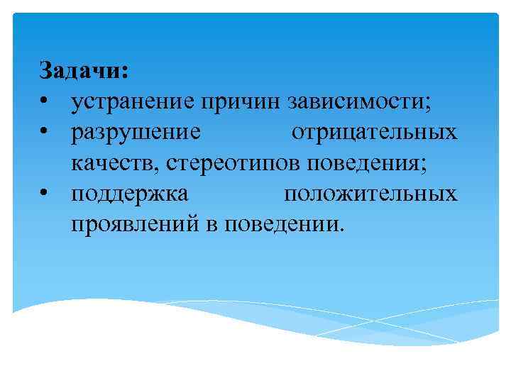 Задачи: • устранение причин зависимости; • разрушение отрицательных качеств, стереотипов поведения; • поддержка положительных