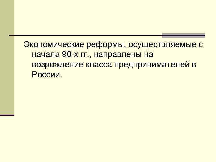 Экономические реформы, осуществляемые с начала 90 -х гг. , направлены на возрождение класса предпринимателей