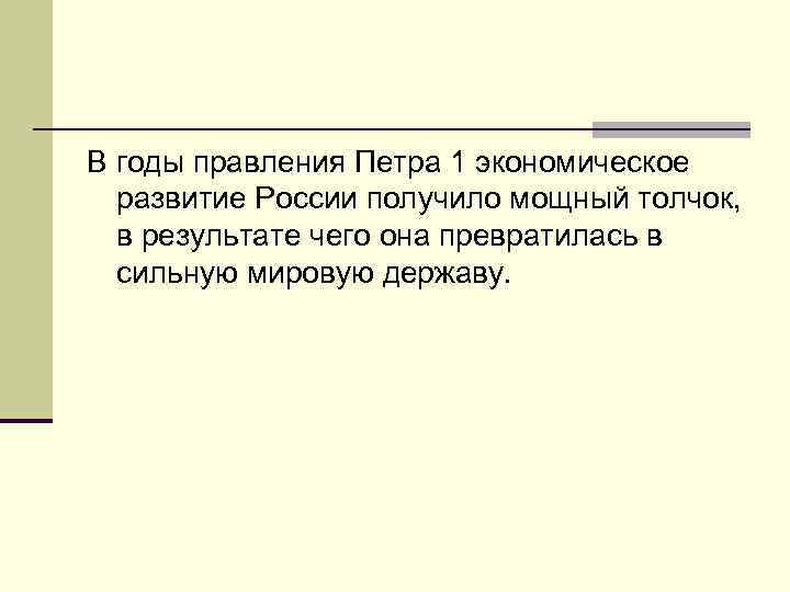 В годы правления Петра 1 экономическое развитие России получило мощный толчок, в результате чего