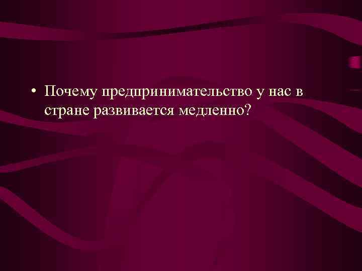  • Почему предпринимательство у нас в стране развивается медленно? 