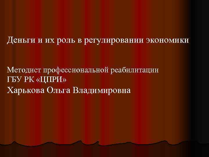 Деньги и их роль в регулировании экономики Методист профессиональной реабилитации ГБУ РК «ЦПРИ» Харькова