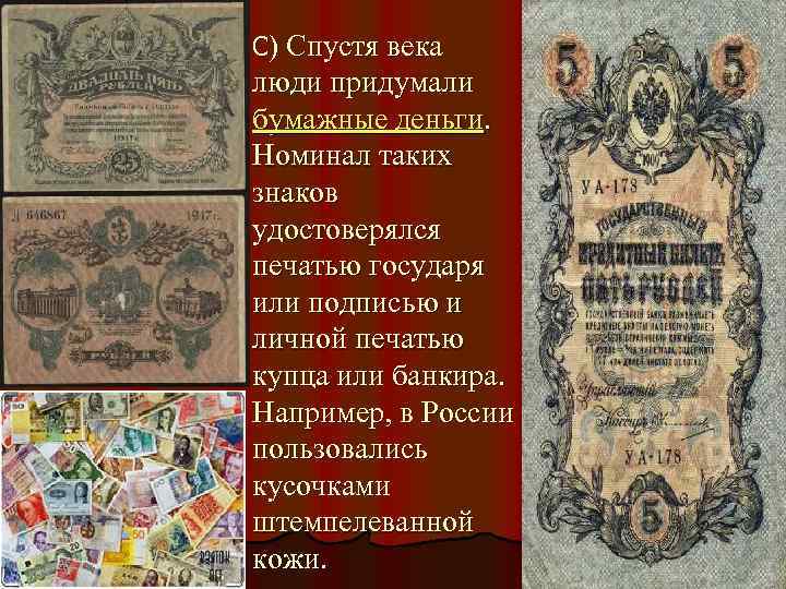 С) Спустя века люди придумали бумажные деньги. Номинал таких знаков удостоверялся печатью государя или
