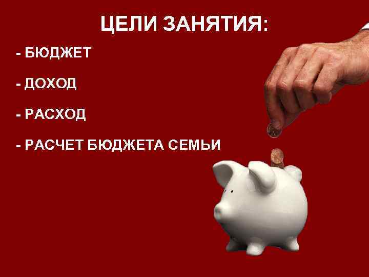 ЦЕЛИ ЗАНЯТИЯ: - БЮДЖЕТ - ДОХОД - РАСЧЕТ БЮДЖЕТА СЕМЬИ 
