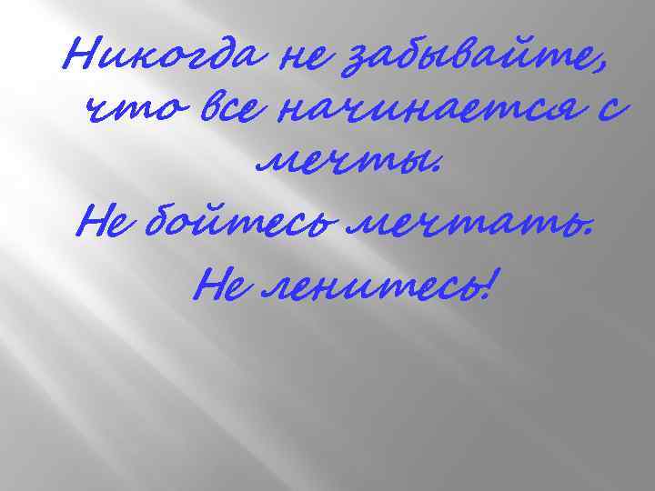 Никогда не забывайте, что все начинается с мечты. Не бойтесь мечтать. Не ленитесь! 