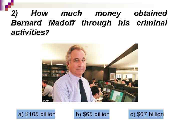 2) How much money obtained Bernard Madoff through his criminal activities? a) $105 billion
