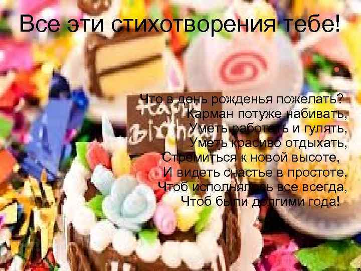 Все эти стихотворения тебе! Что в день рожденья пожелать? Карман потуже набивать, Уметь работать