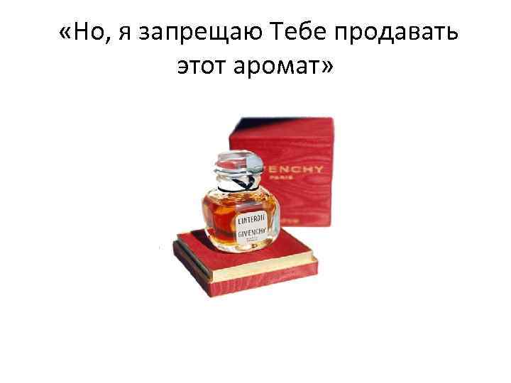  «Но, я запрещаю Тебе продавать этот аромат» 