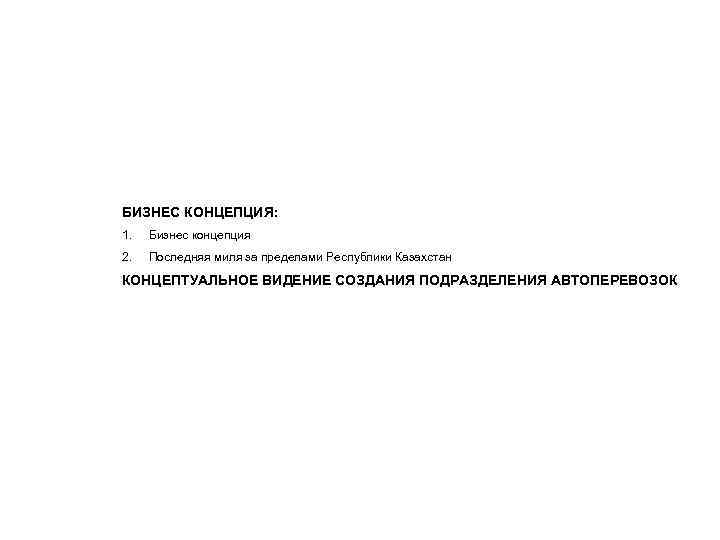 БИЗНЕС КОНЦЕПЦИЯ: 1. Бизнес концепция 2. Последняя миля за пределами Республики Казахстан КОНЦЕПТУАЛЬНОЕ ВИДЕНИЕ