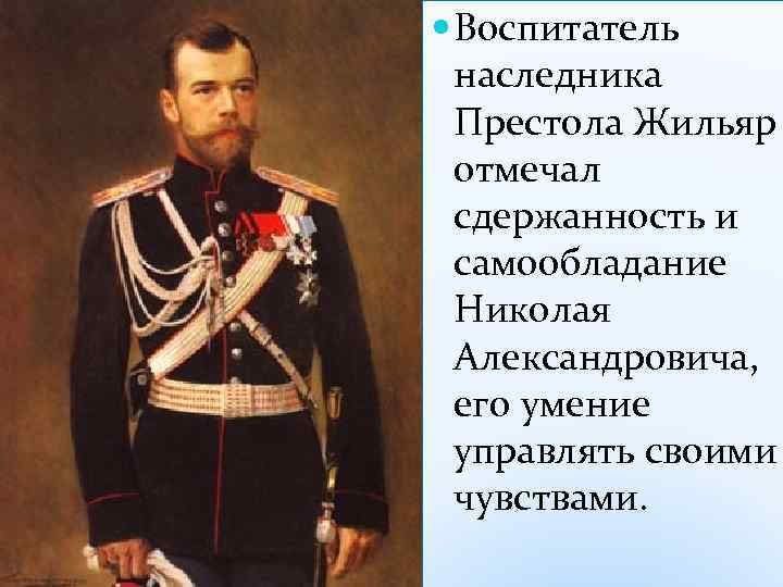  Воспитатель наследника Престола Жильяр отмечал сдержанность и самообладание Николая Александровича, его умение управлять