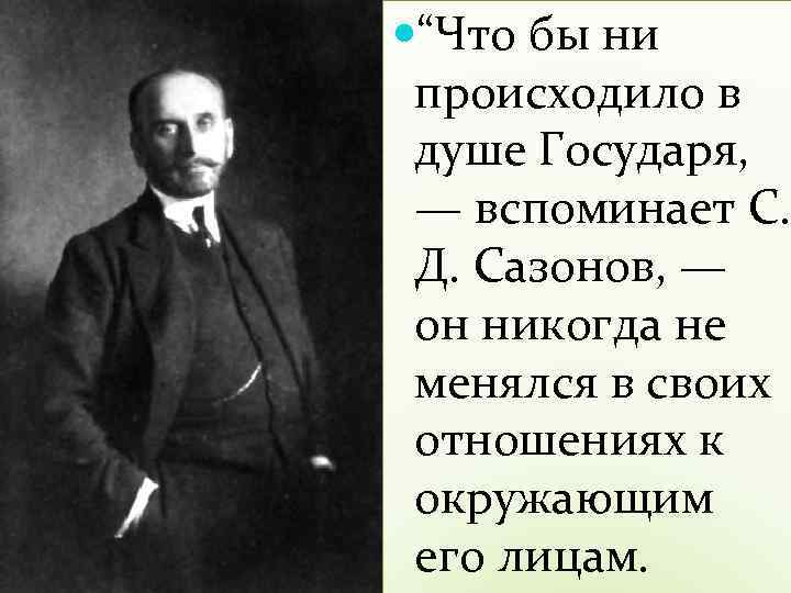  “Что бы ни происходило в душе Государя, — вспоминает С. Д. Сазонов, —