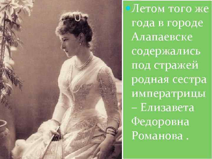  Летом того же года в городе Алапаевске содержались под стражей родная сестра императрицы