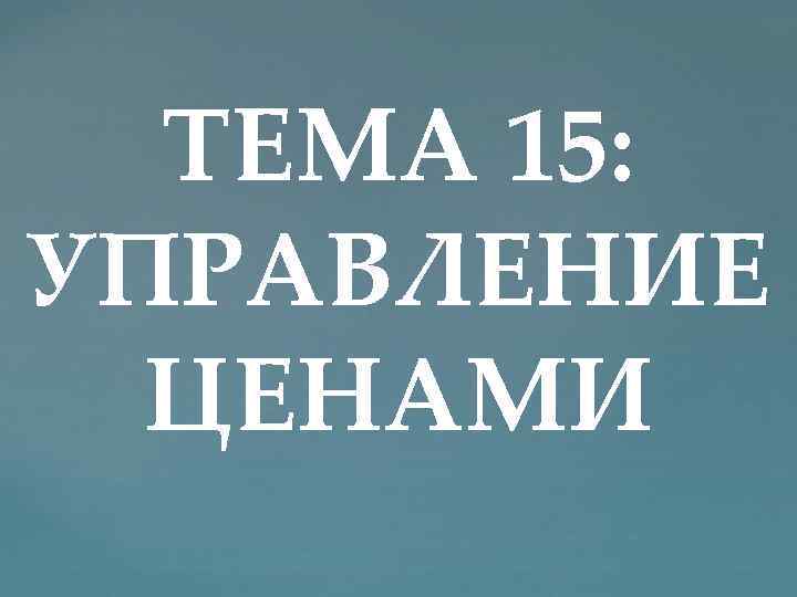 ТЕМА 15: УПРАВЛЕНИЕ ЦЕНАМИ 