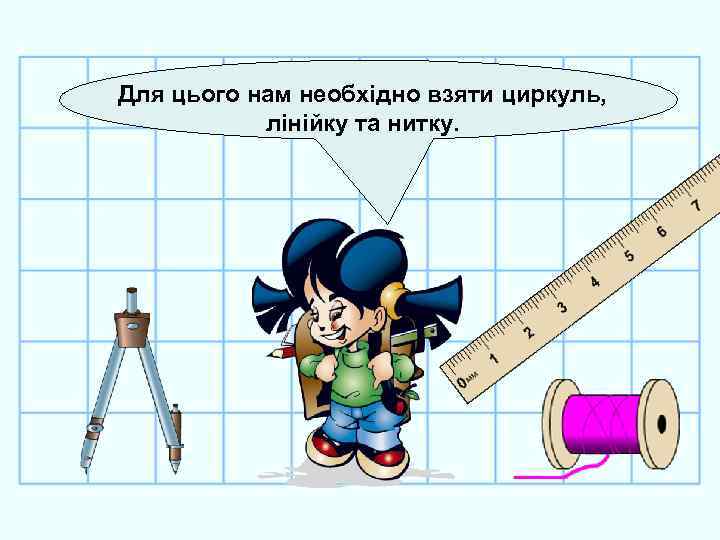 Для цього нам необхідно взяти циркуль, лінійку та нитку. 