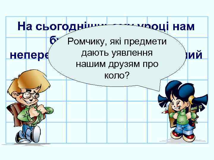 На сьогоднішньому уроці нам Ромчику, які предмети будуть допомагати дають уявлення неперевершена Тося та