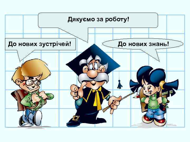 Дякуємо за роботу! До нових зустрічей! До нових знань! 