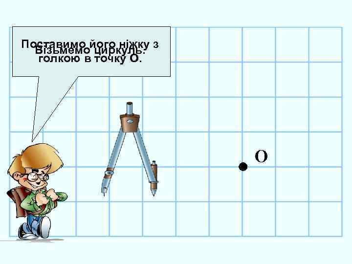 Поставимо його ніжку з Візьмемо циркуль. голкою в точку О. О 