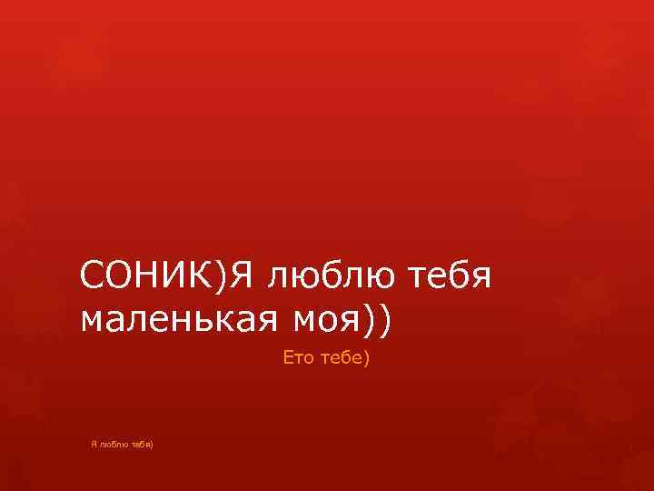 СОНИК)Я люблю тебя маленькая моя)) Ето тебе) Я люблю тебя) 