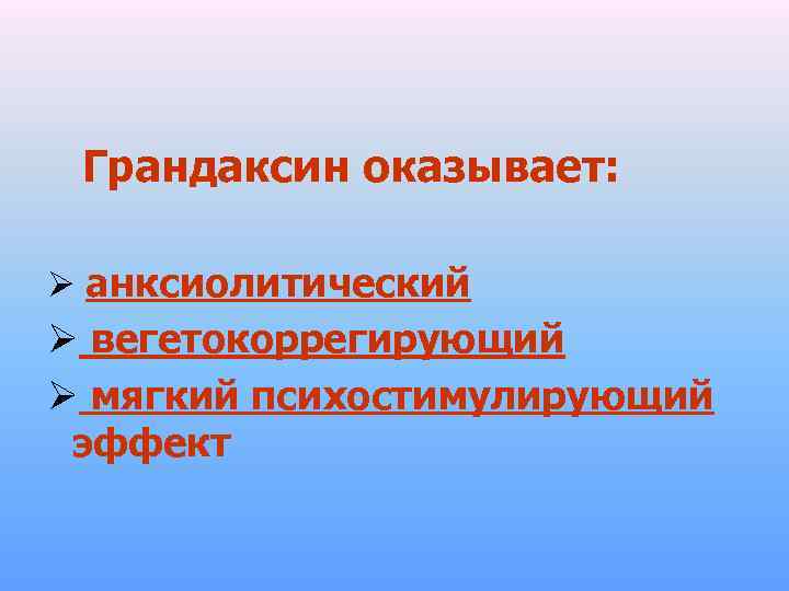 Грандаксин оказывает: Ø анксиолитический Ø вегетокоррегирующий Ø мягкий психостимулирующий эффект 