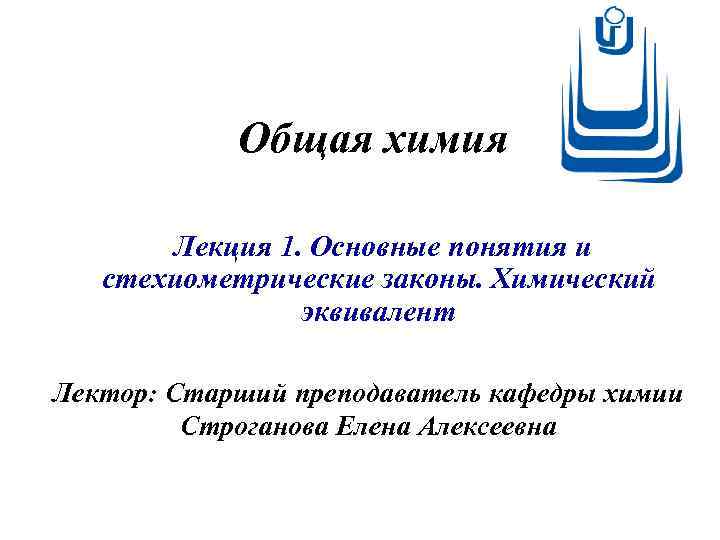 Общая химия Лекция 1. Основные понятия и стехиометрические законы. Химический эквивалент Лектор: Старший преподаватель