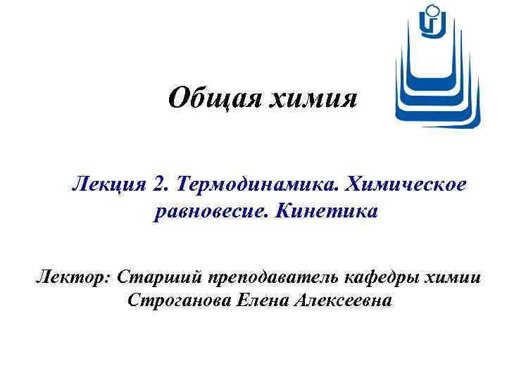 Общая химия Лекция 2. Термодинамика. Химическое равновесие. Кинетика Лектор: Старший преподаватель кафедры химии Строганова