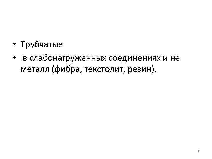  • Трубчатые • в слабонагруженных соединениях и не металл (фибра, текстолит, резин). 7