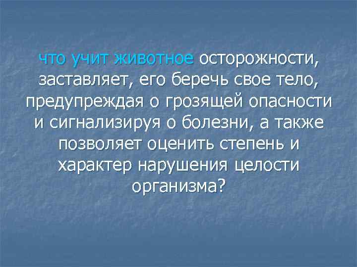 что учит животное осторожности, заставляет, его беречь свое тело, предупреждая о грозящей опасности и