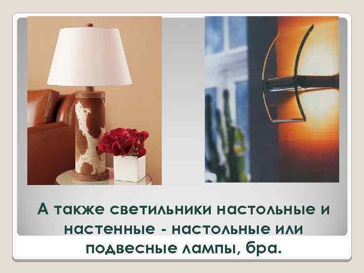 А также светильники настольные и настенные - настольные или подвесные лампы, бра. 