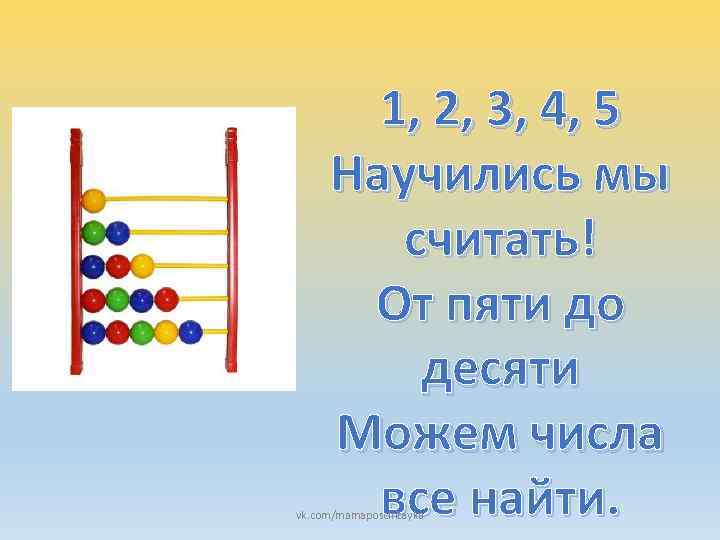 1, 2, 3, 4, 5 Научились мы считать! От пяти до десяти Можем числа