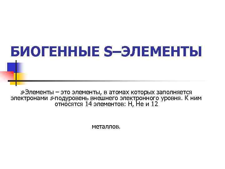 БИОГЕННЫЕ S–ЭЛЕМЕНТЫ s-Элементы – это элементы, в атомах которых заполняется электронами s-подуровень внешнего электронного