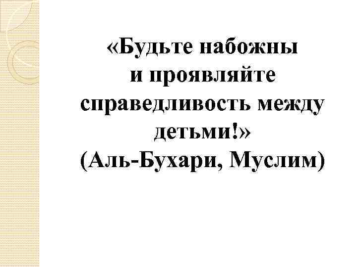  «Будьте набожны и проявляйте справедливость между детьми!» (Аль-Бухари, Муслим) 